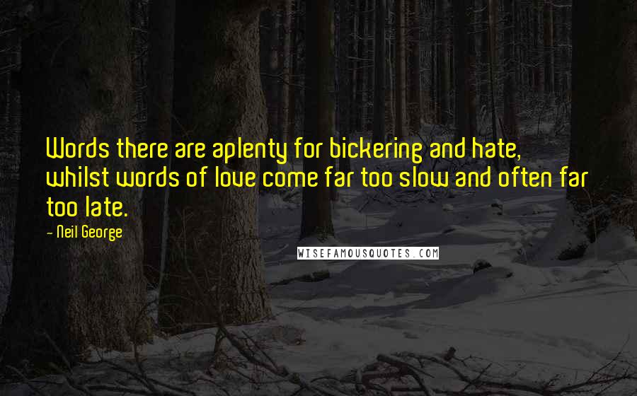 Neil George Quotes: Words there are aplenty for bickering and hate, whilst words of love come far too slow and often far too late.