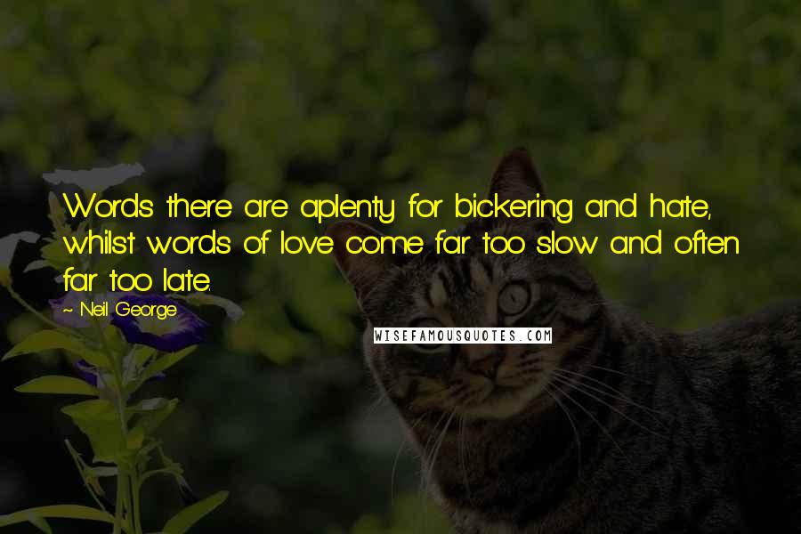 Neil George Quotes: Words there are aplenty for bickering and hate, whilst words of love come far too slow and often far too late.