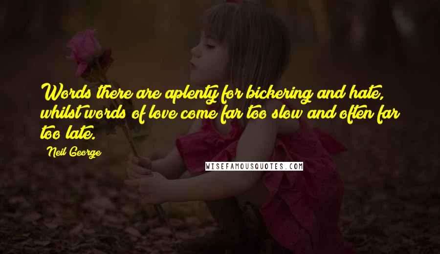 Neil George Quotes: Words there are aplenty for bickering and hate, whilst words of love come far too slow and often far too late.