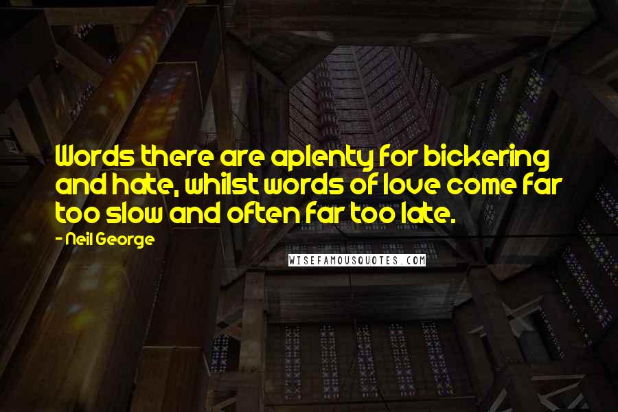 Neil George Quotes: Words there are aplenty for bickering and hate, whilst words of love come far too slow and often far too late.