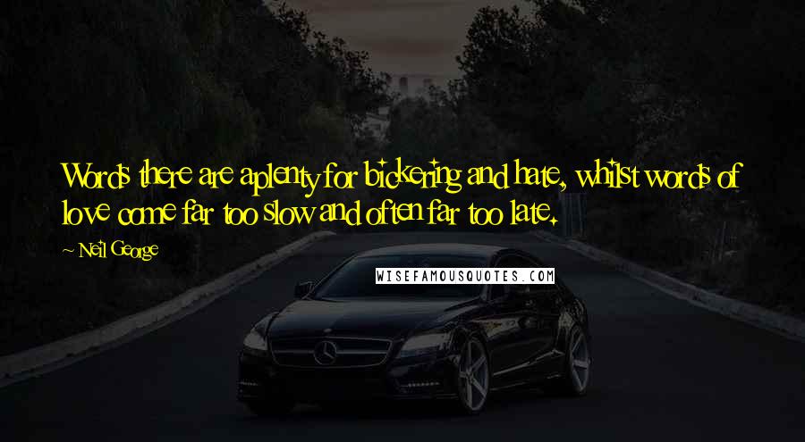 Neil George Quotes: Words there are aplenty for bickering and hate, whilst words of love come far too slow and often far too late.