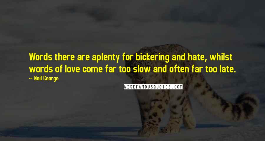 Neil George Quotes: Words there are aplenty for bickering and hate, whilst words of love come far too slow and often far too late.