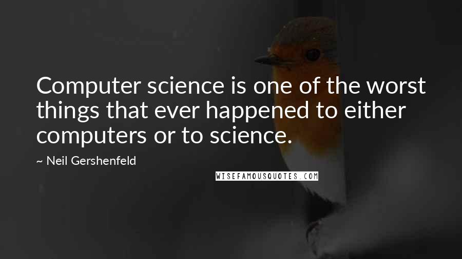 Neil Gershenfeld Quotes: Computer science is one of the worst things that ever happened to either computers or to science.