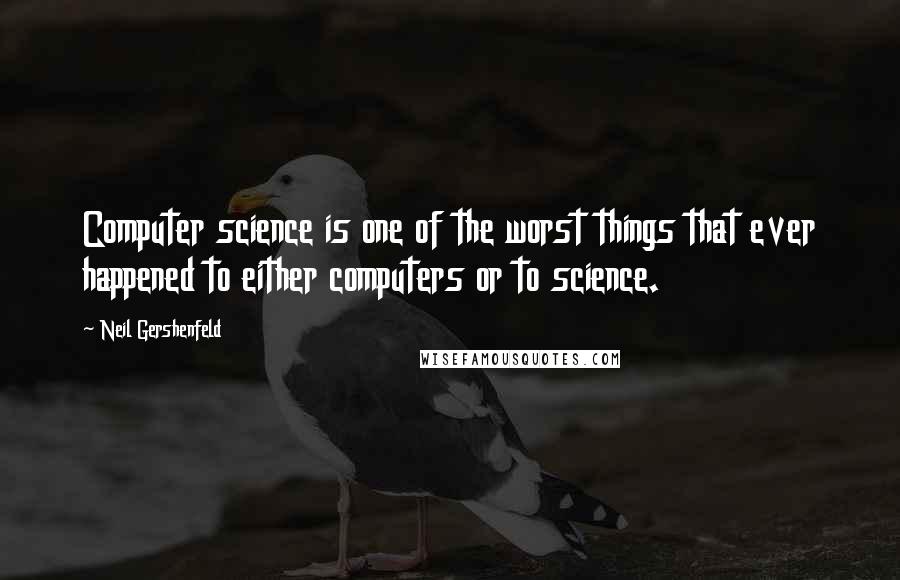 Neil Gershenfeld Quotes: Computer science is one of the worst things that ever happened to either computers or to science.