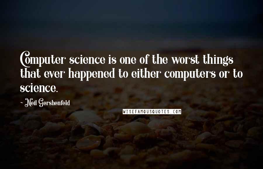 Neil Gershenfeld Quotes: Computer science is one of the worst things that ever happened to either computers or to science.