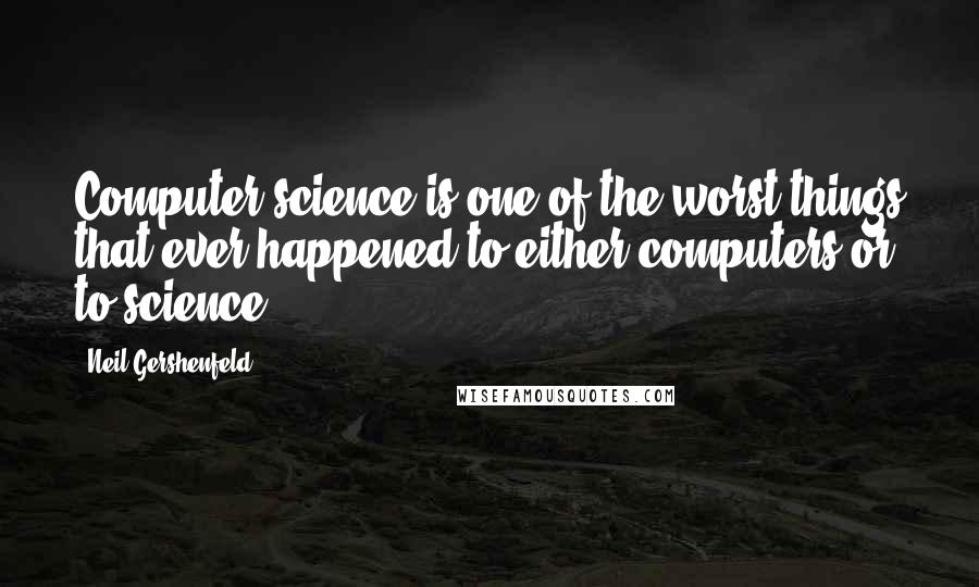 Neil Gershenfeld Quotes: Computer science is one of the worst things that ever happened to either computers or to science.