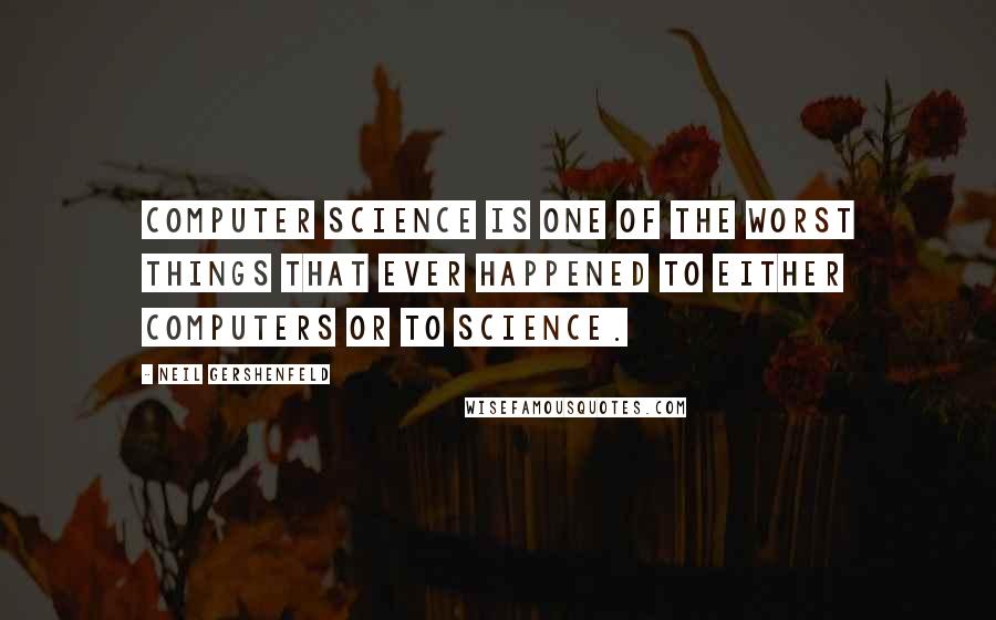 Neil Gershenfeld Quotes: Computer science is one of the worst things that ever happened to either computers or to science.