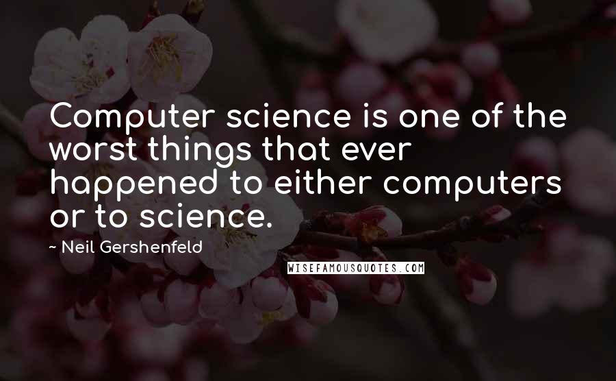 Neil Gershenfeld Quotes: Computer science is one of the worst things that ever happened to either computers or to science.