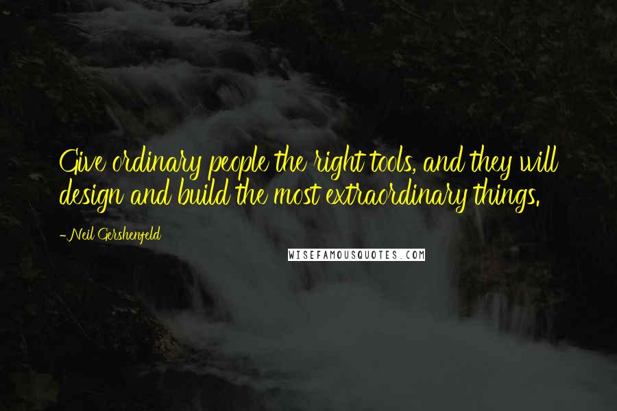 Neil Gershenfeld Quotes: Give ordinary people the right tools, and they will design and build the most extraordinary things.