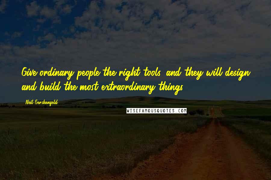 Neil Gershenfeld Quotes: Give ordinary people the right tools, and they will design and build the most extraordinary things.