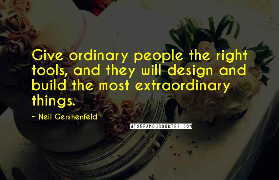 Neil Gershenfeld Quotes: Give ordinary people the right tools, and they will design and build the most extraordinary things.