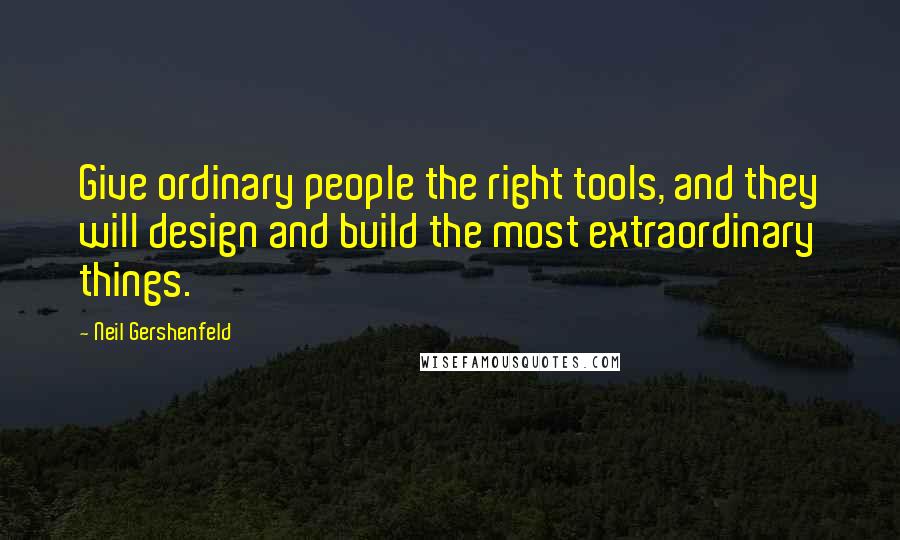 Neil Gershenfeld Quotes: Give ordinary people the right tools, and they will design and build the most extraordinary things.