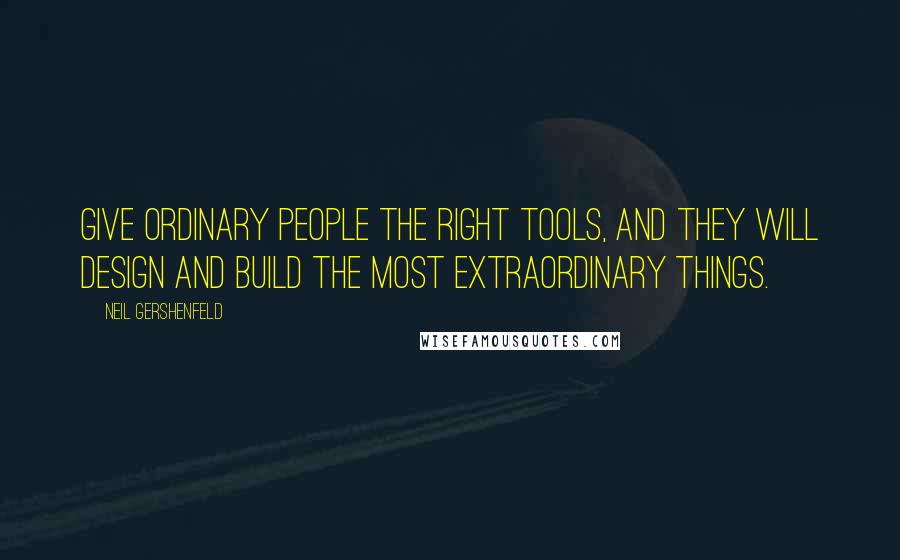 Neil Gershenfeld Quotes: Give ordinary people the right tools, and they will design and build the most extraordinary things.