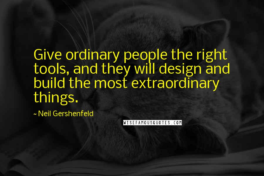 Neil Gershenfeld Quotes: Give ordinary people the right tools, and they will design and build the most extraordinary things.