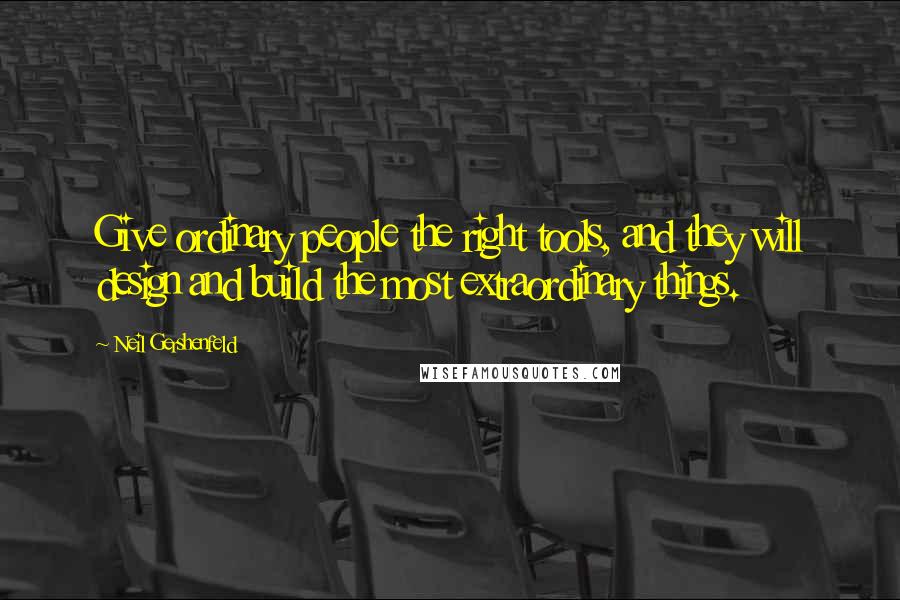 Neil Gershenfeld Quotes: Give ordinary people the right tools, and they will design and build the most extraordinary things.