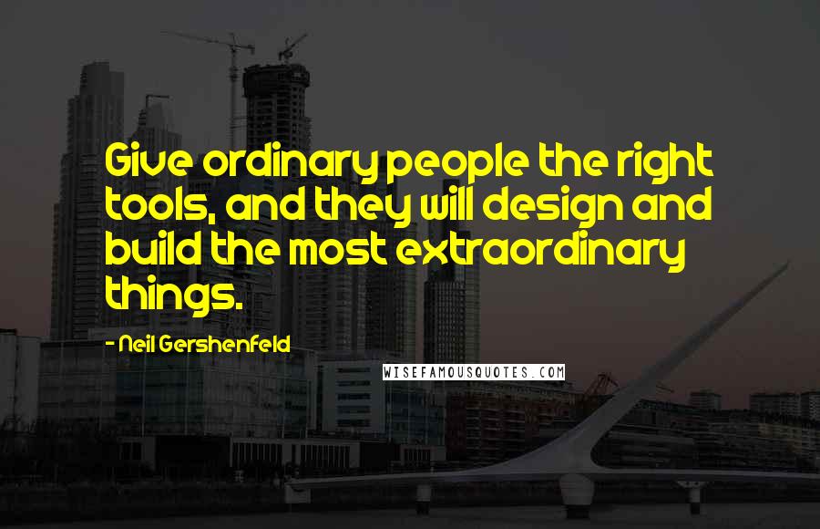 Neil Gershenfeld Quotes: Give ordinary people the right tools, and they will design and build the most extraordinary things.