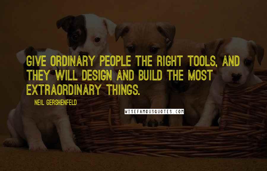 Neil Gershenfeld Quotes: Give ordinary people the right tools, and they will design and build the most extraordinary things.