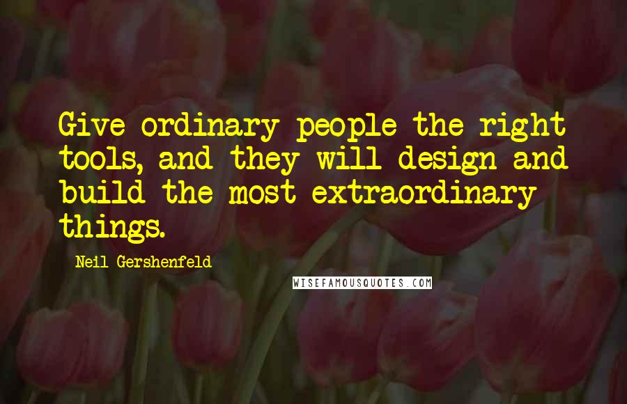 Neil Gershenfeld Quotes: Give ordinary people the right tools, and they will design and build the most extraordinary things.