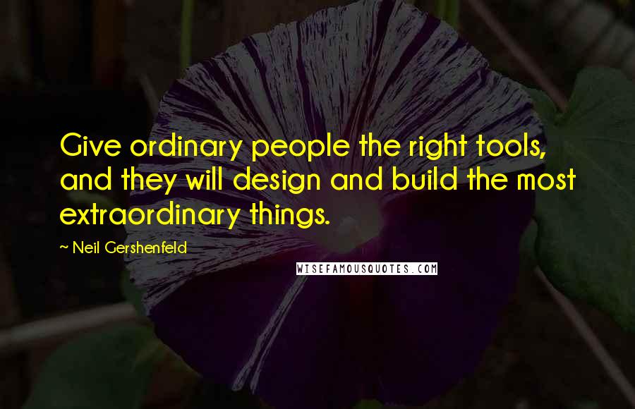 Neil Gershenfeld Quotes: Give ordinary people the right tools, and they will design and build the most extraordinary things.