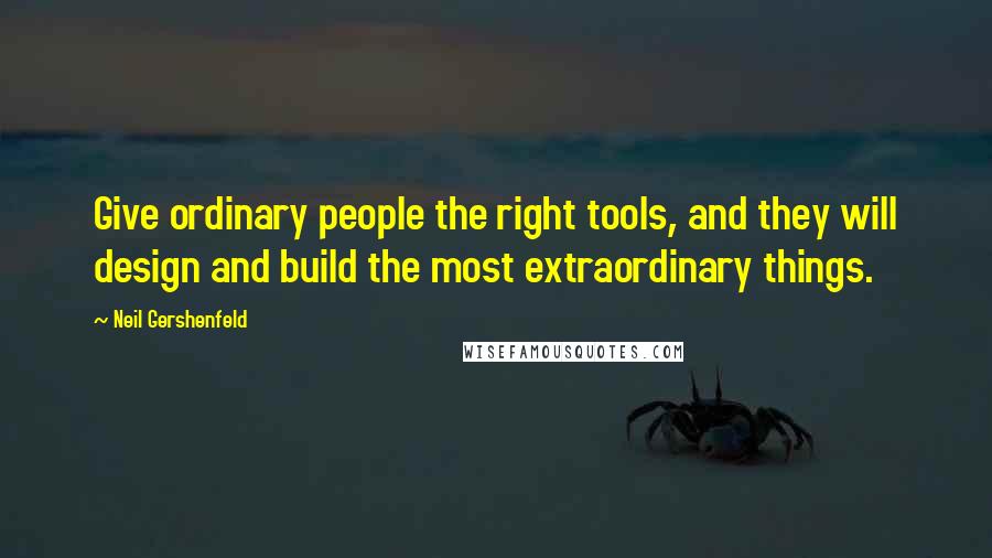 Neil Gershenfeld Quotes: Give ordinary people the right tools, and they will design and build the most extraordinary things.