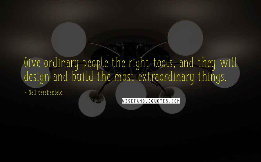 Neil Gershenfeld Quotes: Give ordinary people the right tools, and they will design and build the most extraordinary things.