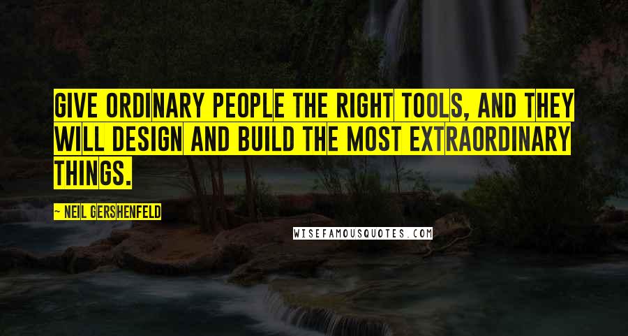 Neil Gershenfeld Quotes: Give ordinary people the right tools, and they will design and build the most extraordinary things.