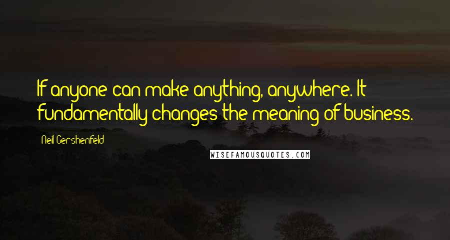 Neil Gershenfeld Quotes: If anyone can make anything, anywhere. It fundamentally changes the meaning of business.