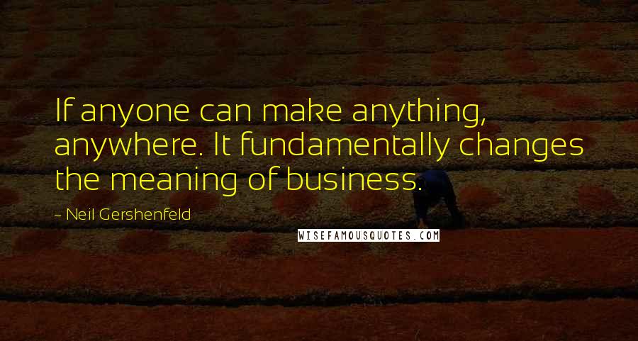 Neil Gershenfeld Quotes: If anyone can make anything, anywhere. It fundamentally changes the meaning of business.