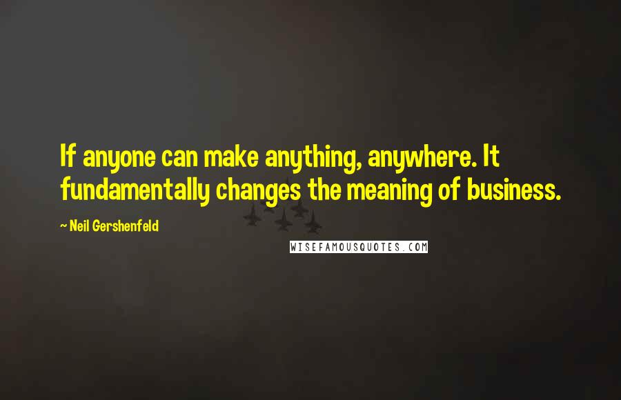 Neil Gershenfeld Quotes: If anyone can make anything, anywhere. It fundamentally changes the meaning of business.