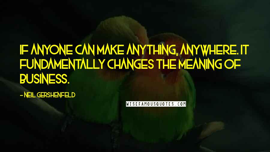 Neil Gershenfeld Quotes: If anyone can make anything, anywhere. It fundamentally changes the meaning of business.