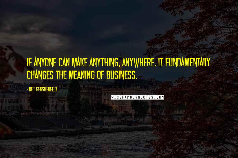 Neil Gershenfeld Quotes: If anyone can make anything, anywhere. It fundamentally changes the meaning of business.