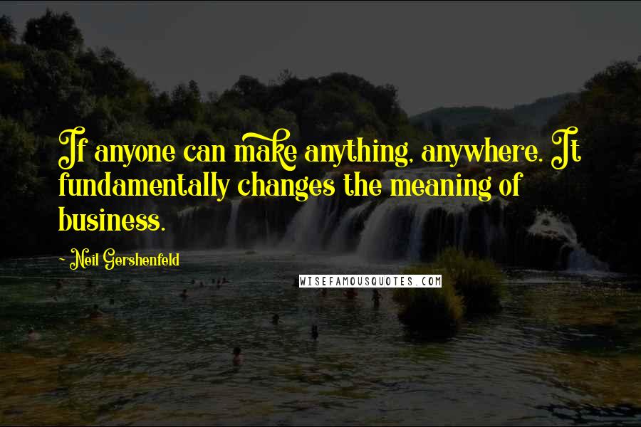 Neil Gershenfeld Quotes: If anyone can make anything, anywhere. It fundamentally changes the meaning of business.