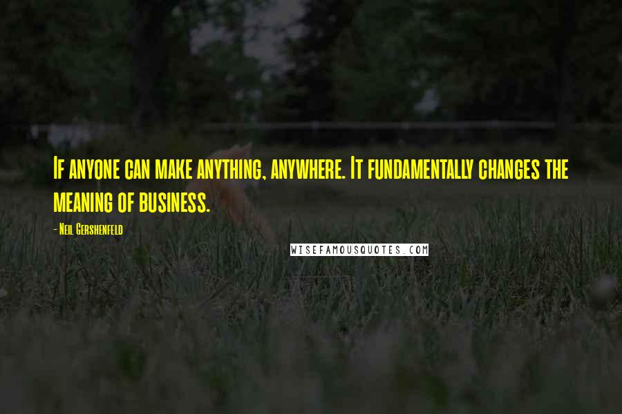Neil Gershenfeld Quotes: If anyone can make anything, anywhere. It fundamentally changes the meaning of business.