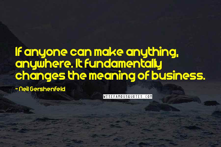 Neil Gershenfeld Quotes: If anyone can make anything, anywhere. It fundamentally changes the meaning of business.