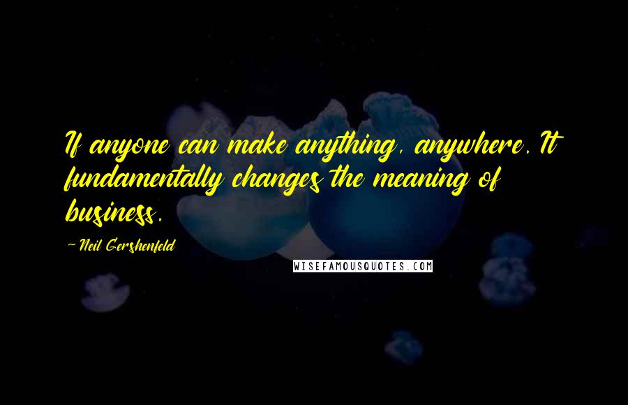 Neil Gershenfeld Quotes: If anyone can make anything, anywhere. It fundamentally changes the meaning of business.