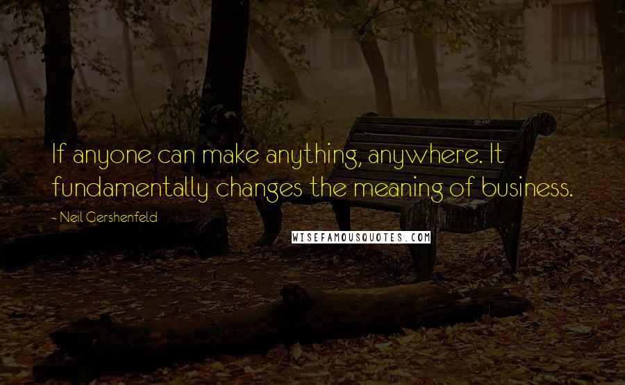 Neil Gershenfeld Quotes: If anyone can make anything, anywhere. It fundamentally changes the meaning of business.