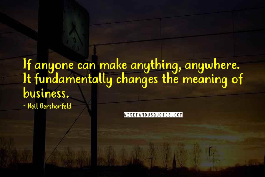 Neil Gershenfeld Quotes: If anyone can make anything, anywhere. It fundamentally changes the meaning of business.