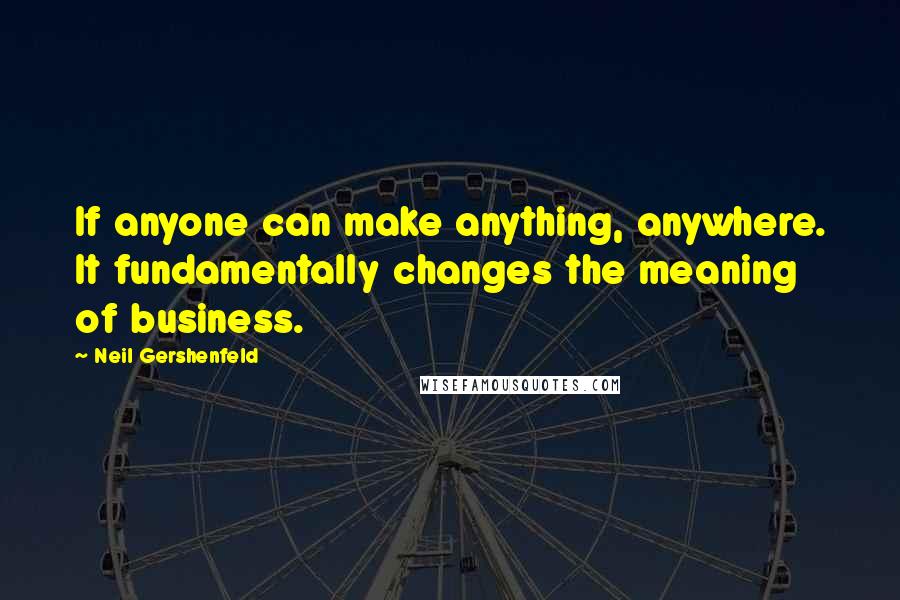 Neil Gershenfeld Quotes: If anyone can make anything, anywhere. It fundamentally changes the meaning of business.