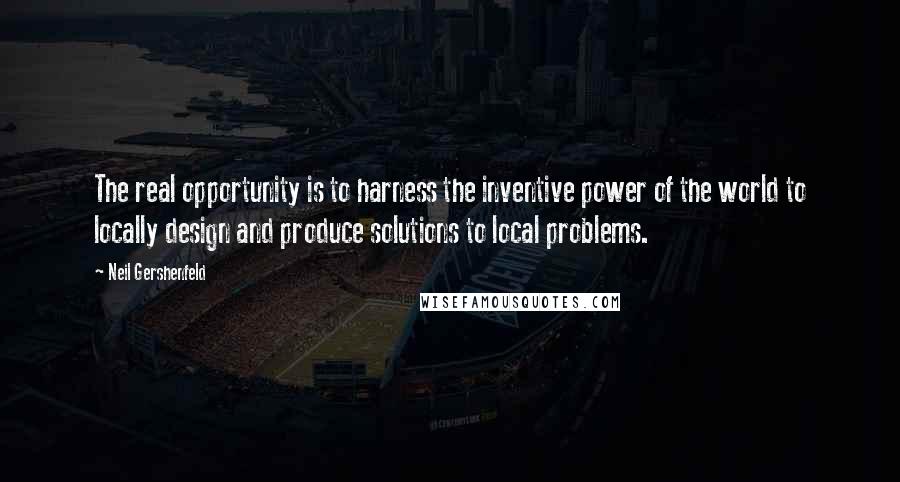 Neil Gershenfeld Quotes: The real opportunity is to harness the inventive power of the world to locally design and produce solutions to local problems.