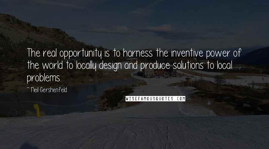 Neil Gershenfeld Quotes: The real opportunity is to harness the inventive power of the world to locally design and produce solutions to local problems.