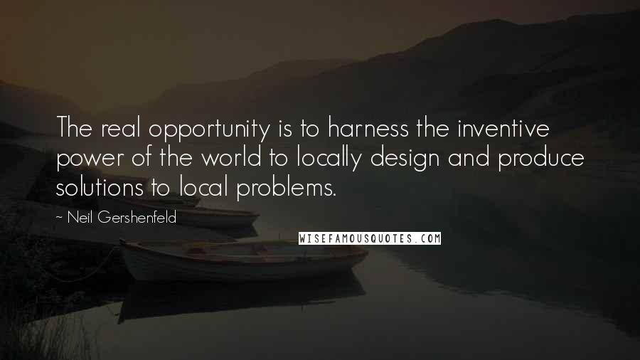 Neil Gershenfeld Quotes: The real opportunity is to harness the inventive power of the world to locally design and produce solutions to local problems.