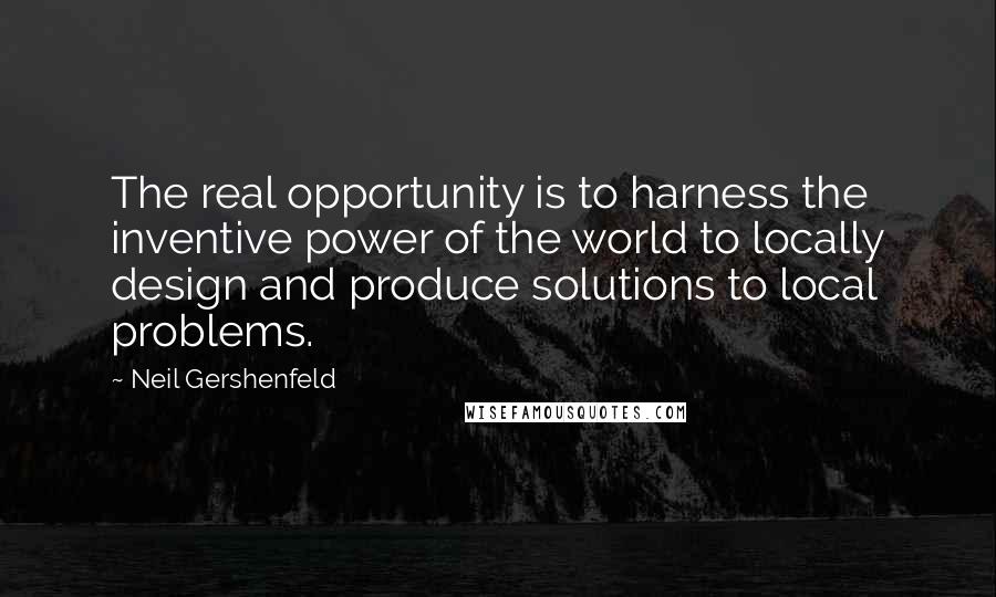 Neil Gershenfeld Quotes: The real opportunity is to harness the inventive power of the world to locally design and produce solutions to local problems.