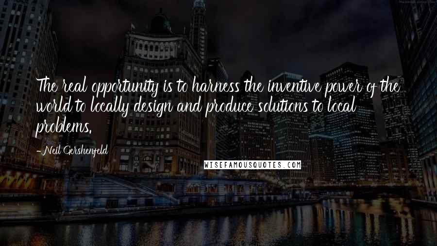 Neil Gershenfeld Quotes: The real opportunity is to harness the inventive power of the world to locally design and produce solutions to local problems.