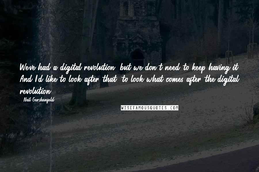 Neil Gershenfeld Quotes: We've had a digital revolution, but we don't need to keep having it. And I'd like to look after that, to look what comes after the digital revolution.