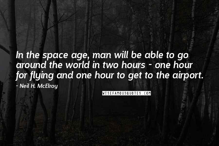 Neil H. McElroy Quotes: In the space age, man will be able to go around the world in two hours - one hour for flying and one hour to get to the airport.