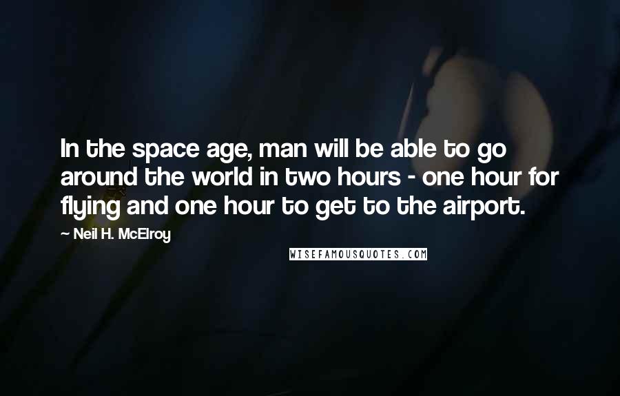 Neil H. McElroy Quotes: In the space age, man will be able to go around the world in two hours - one hour for flying and one hour to get to the airport.