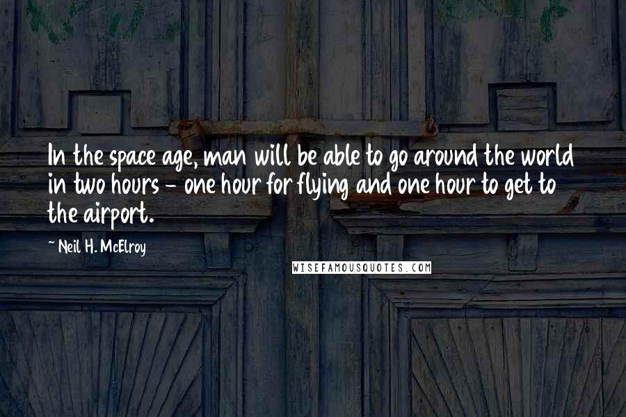 Neil H. McElroy Quotes: In the space age, man will be able to go around the world in two hours - one hour for flying and one hour to get to the airport.