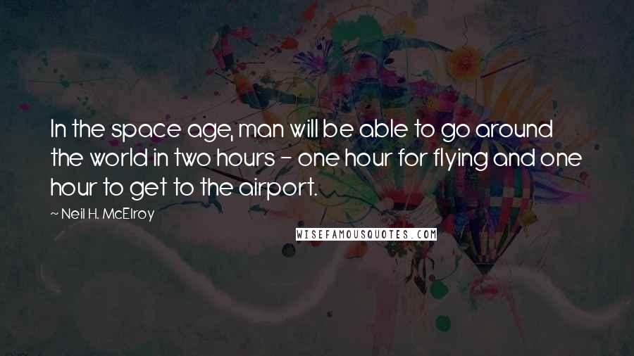 Neil H. McElroy Quotes: In the space age, man will be able to go around the world in two hours - one hour for flying and one hour to get to the airport.