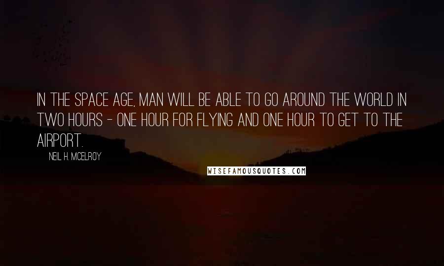 Neil H. McElroy Quotes: In the space age, man will be able to go around the world in two hours - one hour for flying and one hour to get to the airport.