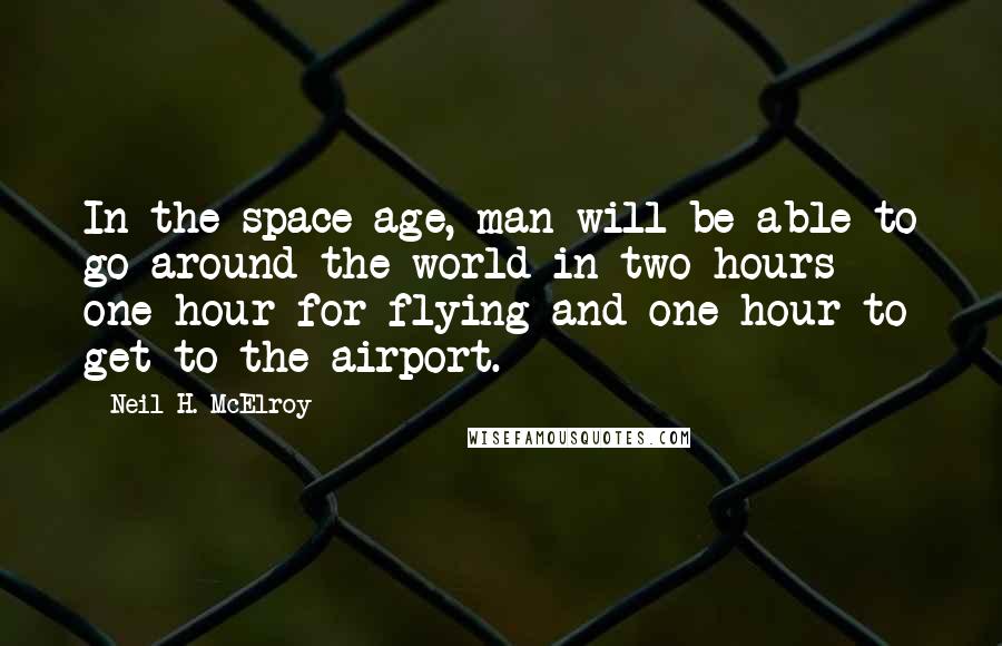 Neil H. McElroy Quotes: In the space age, man will be able to go around the world in two hours - one hour for flying and one hour to get to the airport.